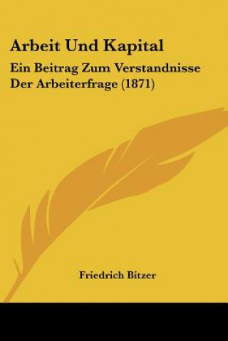 Książka Arbeit Und Kapital: Ein Beitrag Zum Verstandnisse Der Arbeiterfrage (1871) Friedrich Bitzer