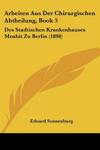 Libro Arbeiten Aus Der Chirurgischen Abtheilung, Book 3: Des Stadtischen Krankenhauses Moabit Zu Berlin (1898) Eduard Sonnenburg