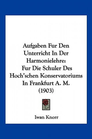 Könyv Aufgaben Fur Den Unterricht in Der Harmonielehre: Fur Die Schuler Des Hoch'schen Konservatoriums in Frankfurt A. M. (1903) Iwan Knorr