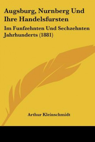Könyv Augsburg, Nurnberg Und Ihre Handelsfursten: Im Funfzehnten Und Sechzehnten Jahrhunderts (1881) Arthur Kleinschmidt