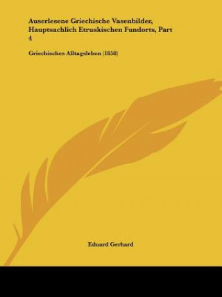 Kniha Auserlesene Griechische Vasenbilder, Hauptsachlich Etruskischen Fundorts, Part 4: Griechisches Alltagsleben (1858) Eduard Gerhard