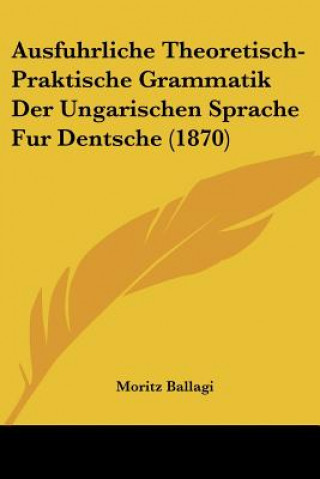 Książka Ausfuhrliche Theoretisch-Praktische Grammatik Der Ungarischen Sprache Fur Dentsche (1870) Moritz Ballagi