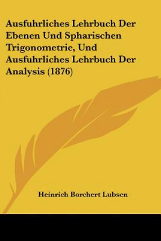 Könyv Ausfuhrliches Lehrbuch Der Ebenen Und Spharischen Trigonometrie, Und Ausfuhrliches Lehrbuch Der Analysis (1876) Heinrich Borchert Lubsen