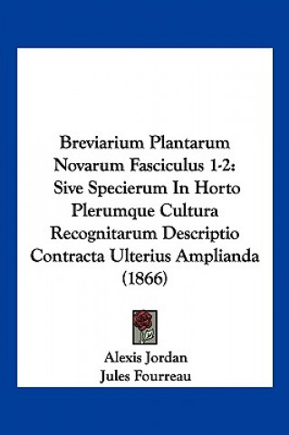 Kniha Breviarium Plantarum Novarum Fasciculus 1-2: Sive Specierum In Horto Plerumque Cultura Recognitarum Descriptio Contracta Ulterius Amplianda (1866) Alexis Jordan