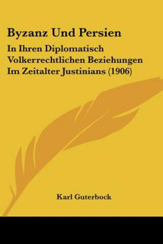 Könyv Byzanz Und Persien: In Ihren Diplomatisch Volkerrechtlichen Beziehungen Im Zeitalter Justinians (1906) Karl Guterbock