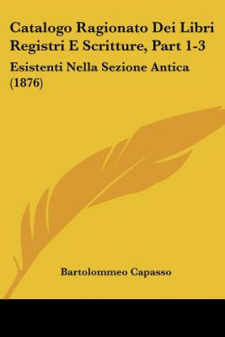 Book Catalogo Ragionato Dei Libri Registri E Scritture, Part 1-3: Esistenti Nella Sezione Antica (1876) Bartolommeo Capasso