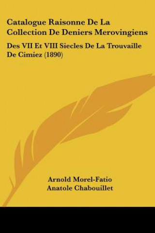 Carte Catalogue Raisonne De La Collection De Deniers Merovingiens: Des VII Et VIII Siecles De La Trouvaille De Cimiez (1890) Arnold Morel-Fatio