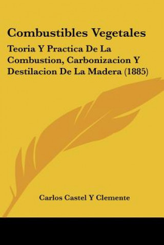 Carte Combustibles Vegetales: Teoria Y Practica De La Combustion, Carbonizacion Y Destilacion De La Madera (1885) Carlos Castel y. Clemente