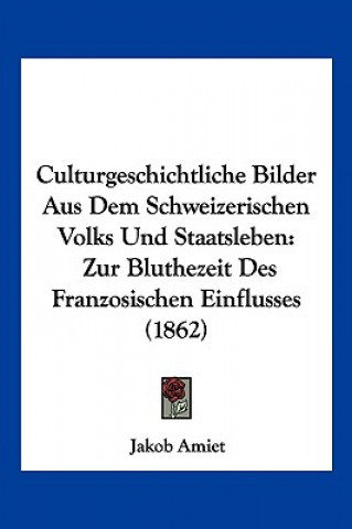 Buch Culturgeschichtliche Bilder Aus Dem Schweizerischen Volks Und Staatsleben: Zur Bluthezeit Des Franzosischen Einflusses (1862) Jakob Amiet