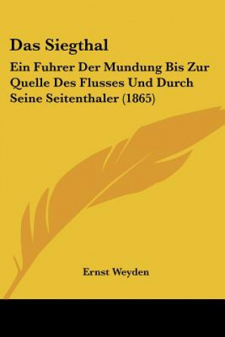 Knjiga Das Siegthal: Ein Fuhrer Der Mundung Bis Zur Quelle Des Flusses Und Durch Seine Seitenthaler (1865) Ernst Weyden