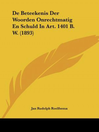 Kniha De Beteekenis Der Woorden Onrechtmatig En Schuld In Art. 1401 B. W. (1893) Jan Rudolph Roelfsema