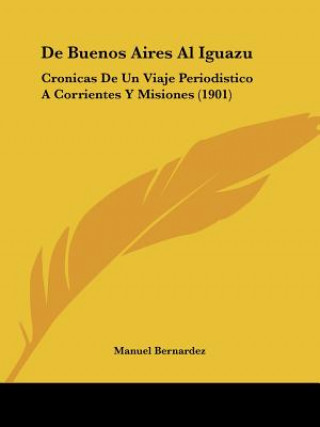 Book de Buenos Aires Al Iguazu: Cronicas de Un Viaje Periodistico a Corrientes y Misiones (1901) Manuel Bernardez