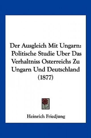 Könyv Der Ausgleich Mit Ungarn: Politische Studie Uber Das Verhaltniss Osterreichs Zu Ungarn Und Deutschland (1877) Heinrich Friedjung