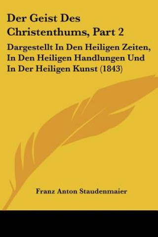 Knjiga Der Geist Des Christenthums, Part 2: Dargestellt In Den Heiligen Zeiten, In Den Heiligen Handlungen Und In Der Heiligen Kunst (1843) Franz Anton Staudenmaier