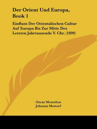 Книга Der Orient Und Europa, Book 1: Einfluss Der Orientalischen Cultur Auf Europa Bis Zur Mitte Des Letzten Jahrtausends V. Chr. (1899) Oscar Montelius