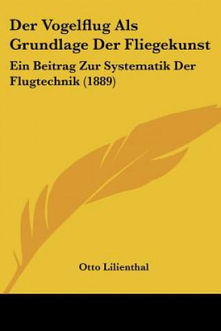 Könyv Der Vogelflug Als Grundlage Der Fliegekunst: Ein Beitrag Zur Systematik Der Flugtechnik (1889) Otto Lilienthal