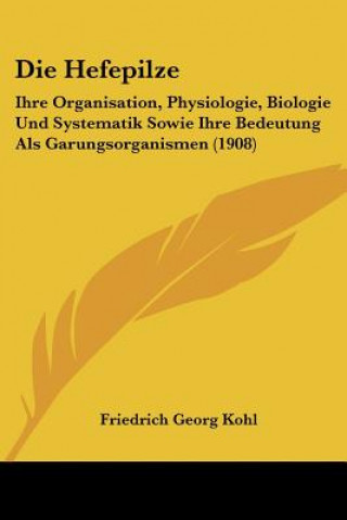 Kniha Die Hefepilze: Ihre Organisation, Physiologie, Biologie Und Systematik Sowie Ihre Bedeutung ALS Garungsorganismen (1908) Friedrich Georg Kohl