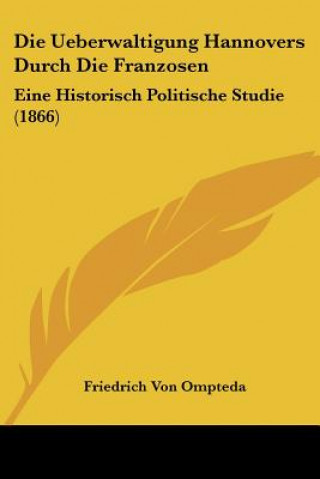 Könyv Die Ueberwaltigung Hannovers Durch Die Franzosen: Eine Historisch Politische Studie (1866) Friedrich Von Ompteda