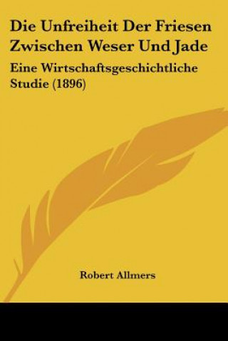 Knjiga Die Unfreiheit Der Friesen Zwischen Weser Und Jade: Eine Wirtschaftsgeschichtliche Studie (1896) Robert Allmers