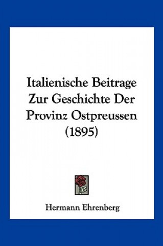 Книга Italienische Beitrage Zur Geschichte Der Provinz Ostpreussen (1895) Hermann Ehrenberg