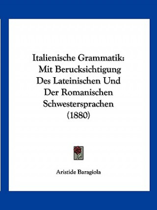 Книга Italienische Grammatik: Mit Berucksichtigung Des Lateinischen Und Der Romanischen Schwestersprachen (1880) Aristide Baragiola