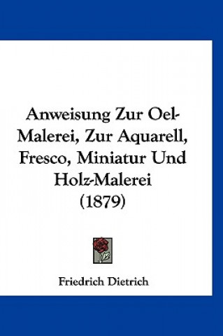 Książka Anweisung Zur Oel-Malerei, Zur Aquarell, Fresco, Miniatur Und Holz-Malerei (1879) Friedrich Dietrich