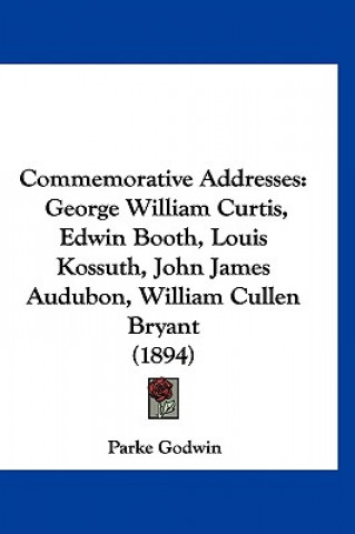 Kniha Commemorative Addresses: George William Curtis, Edwin Booth, Louis Kossuth, John James Audubon, William Cullen Bryant (1894) Parke Godwin