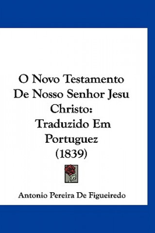 Kniha O Novo Testamento de Nosso Senhor Jesu Christo: Traduzido Em Portuguez (1839) Antonio Pereira De Figueiredo
