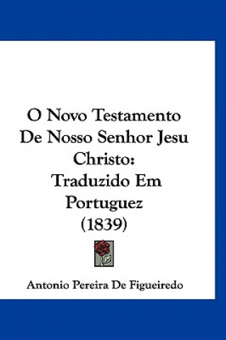 Book O Novo Testamento de Nosso Senhor Jesu Christo: Traduzido Em Portuguez (1839) Antonio Pereira De Figueiredo