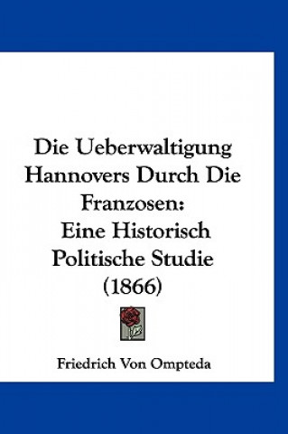 Könyv Die Ueberwaltigung Hannovers Durch Die Franzosen: Eine Historisch Politische Studie (1866) Friedrich Von Ompteda