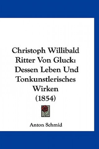 Kniha Christoph Willibald Ritter Von Gluck: Dessen Leben Und Tonkunstlerisches Wirken (1854) Anton Schmid