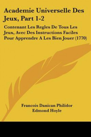 Книга Academie Universelle Des Jeux, Part 1-2: Contenant Les Regles de Tous Les Jeux, Avec Des Instructions Faciles Pour Apprendre a Les Bien Jouer (1770) Francois-Andre Danican Philidor