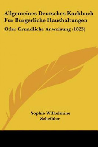 Könyv Allgemeines Deutsches Kochbuch Fur Burgerliche Haushaltungen: Oder Grundliche Anweisung (1823) Sophie Wilhelmine Scheibler