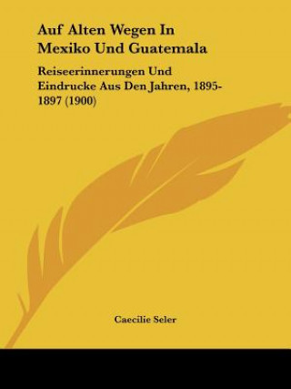 Carte Auf Alten Wegen In Mexiko Und Guatemala: Reiseerinnerungen Und Eindrucke Aus Den Jahren, 1895-1897 (1900) Caecilie Seler
