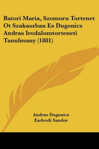 Kniha Batori Maria, Szomoru Tortenet Ot Szakaszban Es Dugonics Andras Irodalomtorteneti Tanulmany (1881) Andras Dugonics