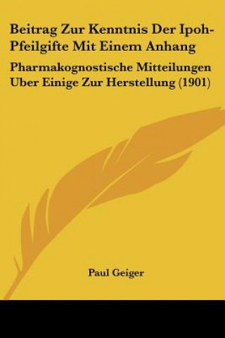 Kniha Beitrag Zur Kenntnis Der Ipoh-Pfeilgifte Mit Einem Anhang: Pharmakognostische Mitteilungen Uber Einige Zur Herstellung (1901) Paul Geiger