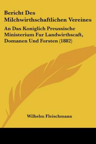 Könyv Bericht Des Milchwirthschaftlichen Vereines: An Das Koniglich Preussische Ministerium Fur Landwirthscaft, Domanen Und Forsten (1882) Wilhelm Fleischmann