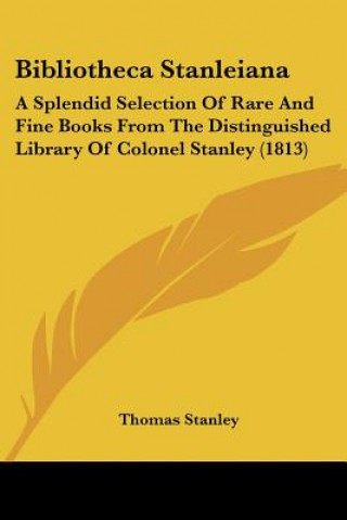 Könyv Bibliotheca Stanleiana: A Splendid Selection Of Rare And Fine Books From The Distinguished Library Of Colonel Stanley (1813) Thomas Stanley