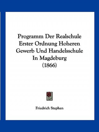Kniha Programm Der Realschule Erster Ordnung Hoheren Gewerb Und Handelsschule In Magdeburg (1866) Friedrich Stephan