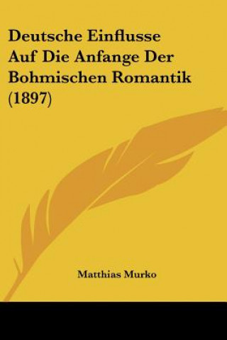 Книга Deutsche Einflusse Auf Die Anfange Der Bohmischen Romantik (1897) Matthias Murko