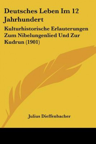 Książka Deutsches Leben Im 12 Jahrhundert: Kulturhistorische Erlauterungen Zum Nibelungenlied Und Zur Kudrun (1901) Julius Dieffenbacher