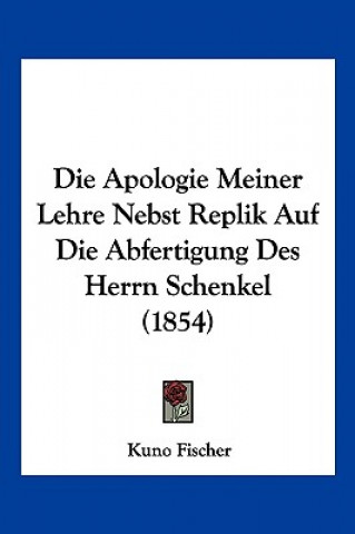 Kniha Die Apologie Meiner Lehre Nebst Replik Auf Die Abfertigung Des Herrn Schenkel (1854) Kuno Fischer