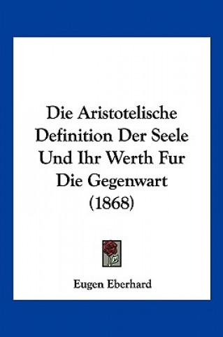 Książka Die Aristotelische Definition Der Seele Und Ihr Werth Fur Die Gegenwart (1868) Eugen Eberhard