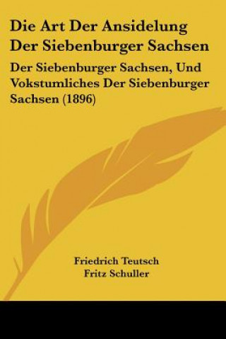 Книга Die Art Der Ansidelung Der Siebenburger Sachsen: Der Siebenburger Sachsen, Und Vokstumliches Der Siebenburger Sachsen (1896) Friedrich Teutsch