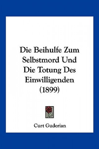 Kniha Die Beihulfe Zum Selbstmord Und Die Totung Des Einwilligenden (1899) Curt Guderian