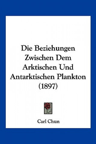 Kniha Die Beziehungen Zwischen Dem Arktischen Und Antarktischen Plankton (1897) Carl Chun