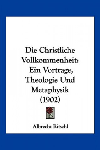 Kniha Die Christliche Vollkommenheit: Ein Vortrage, Theologie Und Metaphysik (1902) Albrecht Ritschl