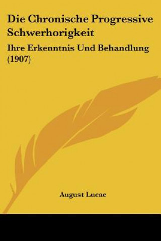 Kniha Die Chronische Progressive Schwerhorigkeit: Ihre Erkenntnis Und Behandlung (1907) August Lucae