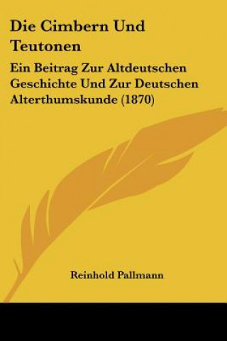 Könyv Die Cimbern Und Teutonen: Ein Beitrag Zur Altdeutschen Geschichte Und Zur Deutschen Alterthumskunde (1870) Reinhold Pallmann