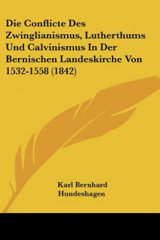 Kniha Die Conflicte Des Zwinglianismus, Lutherthums Und Calvinismus In Der Bernischen Landeskirche Von 1532-1558 (1842) Karl Bernhard Hundeshagen